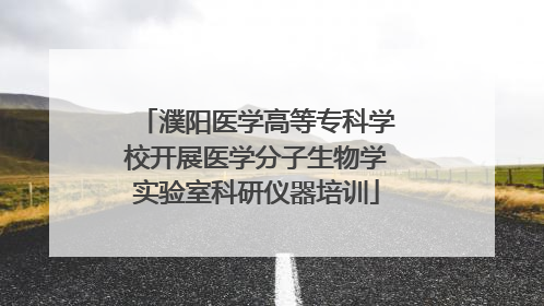 濮阳医学高等专科学校开展医学分子生物学实验室科研仪器培训