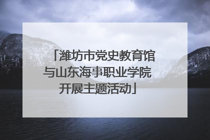 潍坊市党史教育馆与山东海事职业学院开展主题活动