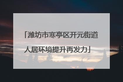 潍坊市寒亭区开元街道人居环境提升再发力