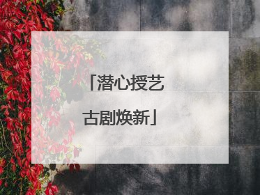 潜心授艺 古剧焕新
