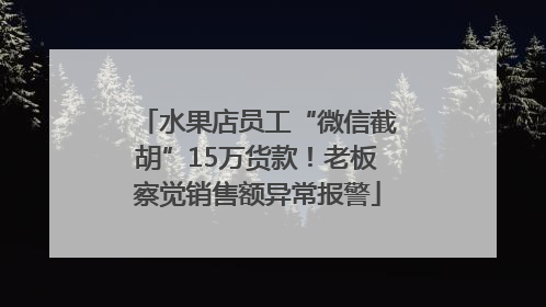水果店员工“微信截胡”15万货款！老板察觉销售额异常报警