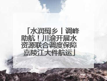 水润蜀乡丨调峰助航！川渝开展水资源联合调度保障嘉陵江大件航运