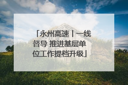 永州高速丨一线督导 推进基层单位工作提档升级