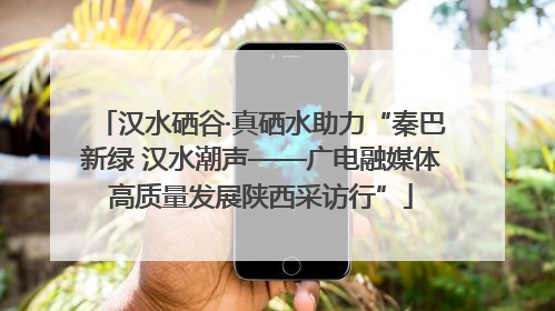 汉水硒谷·真硒水助力“秦巴新绿 汉水潮声——广电融媒体高质量发展陕西采访行”