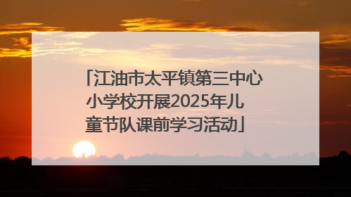 江油市太平镇第三中心小学校开展2025年儿童节队课前学习活动