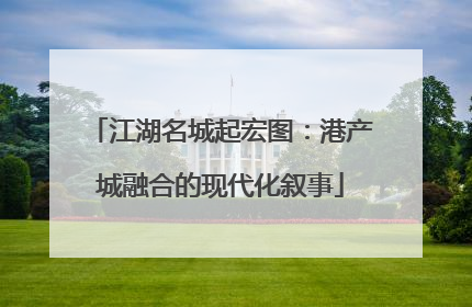 江湖名城起宏图：港产城融合的现代化叙事