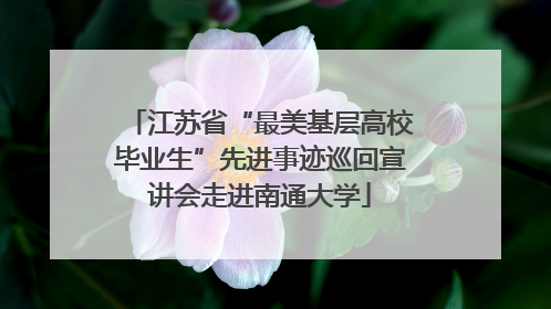 江苏省“最美基层高校毕业生”先进事迹巡回宣讲会走进南通大学
