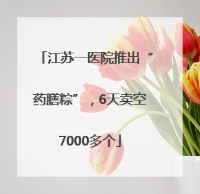 江苏一医院推出“药膳粽”，6天卖空7000多个