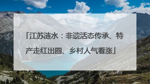 江苏涟水：非遗活态传承、特产走红出圈、乡村人气看涨