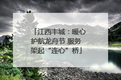 江西丰城：暖心护航龙舟节 服务架起“连心”桥