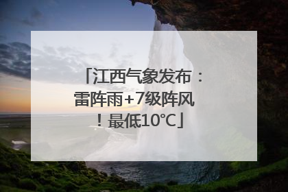 江西气象发布：雷阵雨+7级阵风！最低10℃