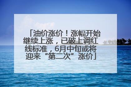 油价涨价！涨幅开始继续上涨，已破上调红线标准，6月中旬或将迎来“第二次”涨价