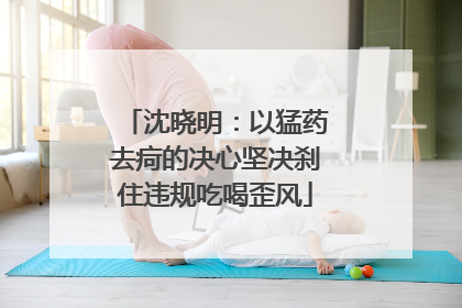 沈晓明：以猛药去疴的决心坚决刹住违规吃喝歪风