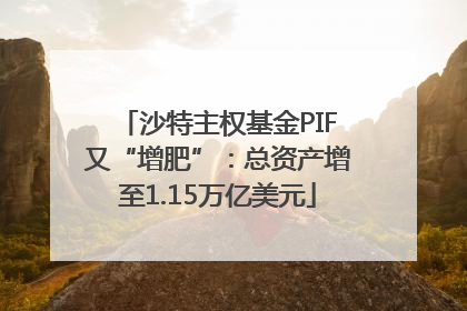 沙特主权基金PIF又“增肥”：总资产增至1.15万亿美元