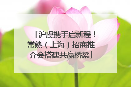 沪虞携手启新程！常熟（上海）招商推介会搭建共赢桥梁