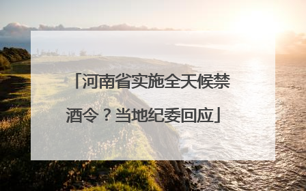 河南省实施全天候禁酒令？当地纪委回应