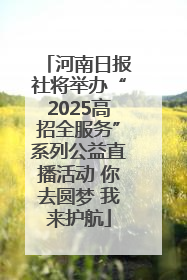河南日报社将举办“2025高招全服务”系列公益直播活动 你去圆梦 我来护航