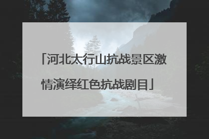 河北太行山抗战景区激情演绎红色抗战剧目
