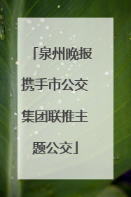 泉州晚报携手市公交集团联推主题公交