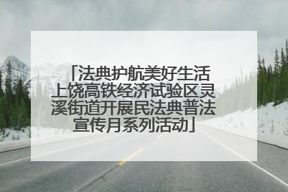 法典护航美好生活 上饶高铁经济试验区灵溪街道开展民法典普法宣传月系列活动