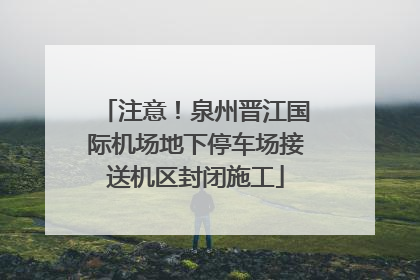 注意！泉州晋江国际机场地下停车场接送机区封闭施工