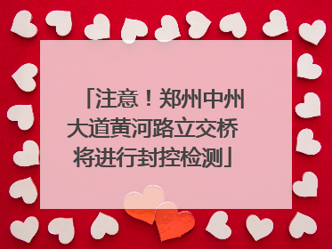 注意！郑州中州大道黄河路立交桥将进行封控检测