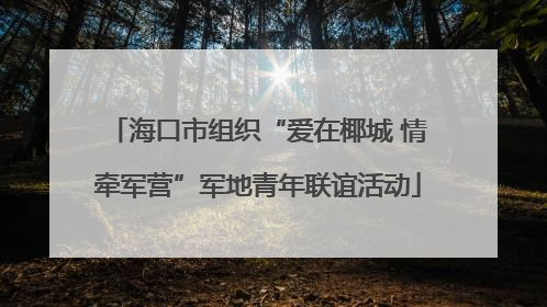 海口市组织“爱在椰城 情牵军营”军地青年联谊活动