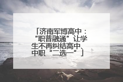 济南军博高中：“职普融通”让学生不再纠结高中、中职“二选一”