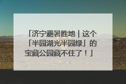 济宁避暑胜地｜这个「半园湖光半园绿」的宝藏公园藏不住了！