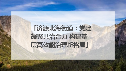 济源北海街道：党建凝聚共治合力 构建基层高效能治理新格局