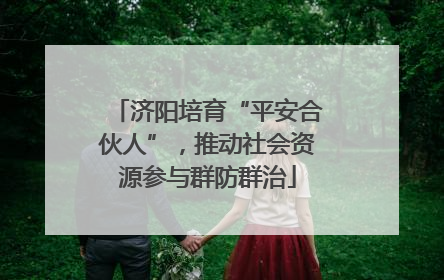 济阳培育“平安合伙人”，推动社会资源参与群防群治