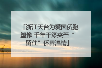 浙江天台为爱国侨胞塑像 千年干漆夹苎“留住”侨界温情