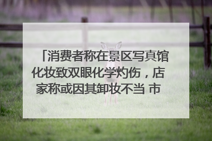 消费者称在景区写真馆化妆致双眼化学灼伤，店家称或因其卸妆不当 市场监管部门介入