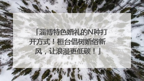 淄博特色婚礼的N种打开方式！桓台倡树婚俗新风，让浪漫更低碳！