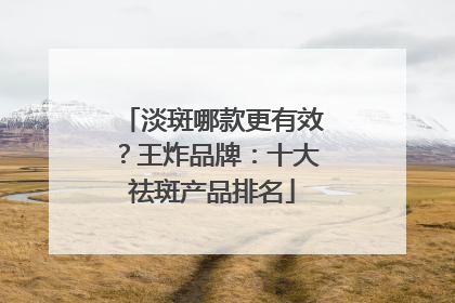 淡斑哪款更有效？王炸品牌：十大祛斑产品排名