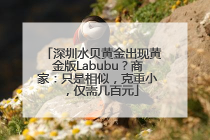 深圳水贝黄金出现黄金版Labubu？商家：只是相似，克重小，仅需几百元