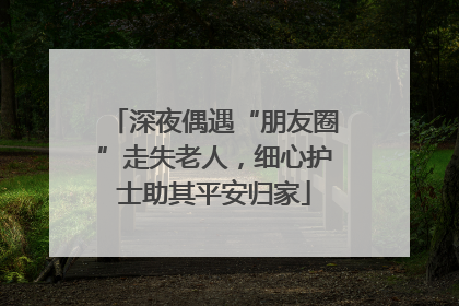深夜偶遇“朋友圈”走失老人，细心护士助其平安归家