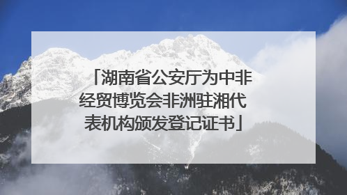 湖南省公安厅为中非经贸博览会非洲驻湘代表机构颁发登记证书
