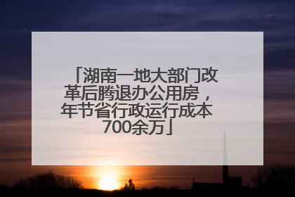 湖南一地大部门改革后腾退办公用房，年节省行政运行成本700余万