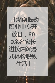 湖南医药职业中专开放日，600余名家长进校园沉浸式体验职教生活