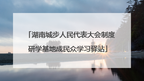 湖南城步人民代表大会制度研学基地成民众学习驿站