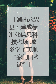 湖南永兴县：建成标准化信息科技考场 城乡学子实现“家门口考试”