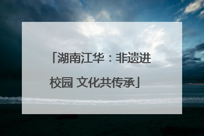 湖南江华：非遗进校园 文化共传承