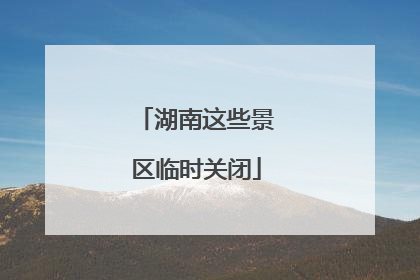 湖南这些景区临时关闭