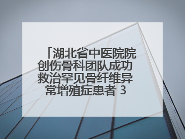 湖北省中医院院创伤骨科团队成功救治罕见骨纤维异常增殖症患者 3D打印技术助力精准矫形手术