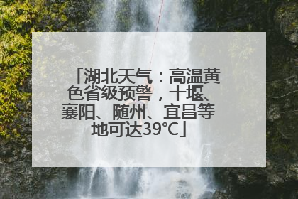 湖北天气：高温黄色省级预警，十堰、襄阳、随州、宜昌等地可达39℃