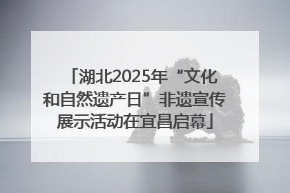 湖北2025年“文化和自然遗产日”非遗宣传展示活动在宜昌启幕