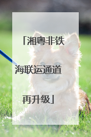 湘粤非铁海联运通道再升级