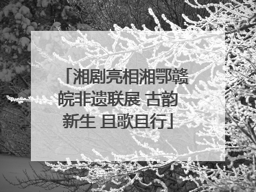 湘剧亮相湘鄂赣皖非遗联展 古韵新生 且歌且行