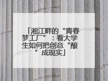 湘江畔的“青春梦工厂”：看大学生如何把创意“酿”成现实